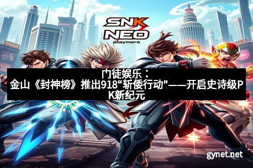 门徒娱乐：金山《封神榜》推出918“斩倭行动”——开启史诗级PK新纪元